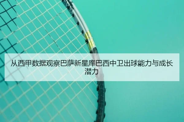 从西甲数据观察巴萨新星库巴西中卫出球能力与成长潜力