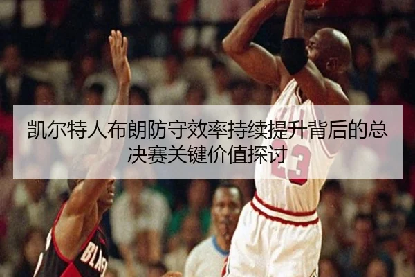 凯尔特人布朗防守效率持续提升背后的总决赛关键价值探讨