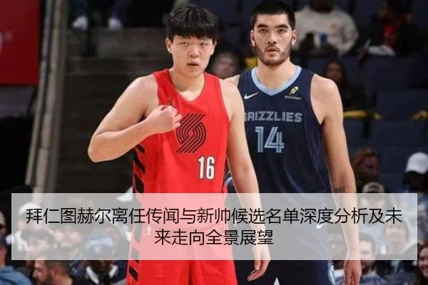 拜仁图赫尔离任传闻与新帅候选名单深度分析及未来走向全景展望