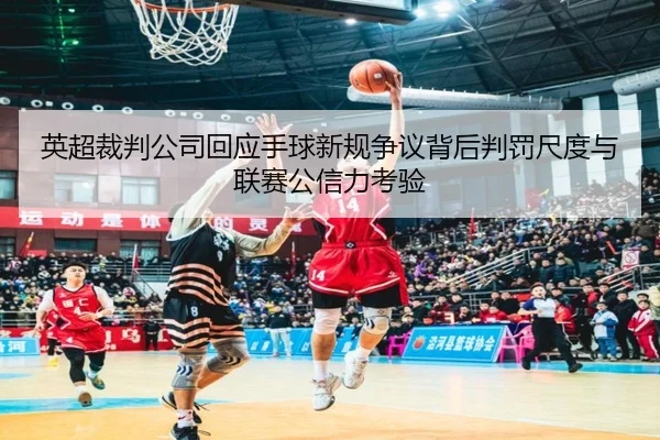 英超裁判公司回应手球新规争议背后判罚尺度与联赛公信力考验