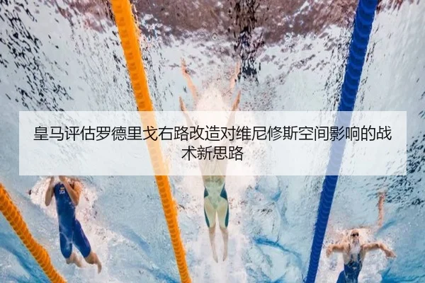皇马评估罗德里戈右路改造对维尼修斯空间影响的战术新思路