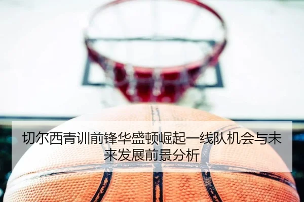 切尔西青训前锋华盛顿崛起一线队机会与未来发展前景分析