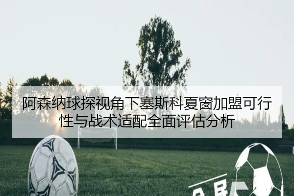 阿森纳球探视角下塞斯科夏窗加盟可行性与战术适配全面评估分析