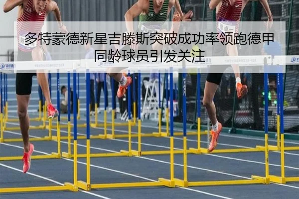 多特蒙德新星吉滕斯突破成功率领跑德甲同龄球员引发关注