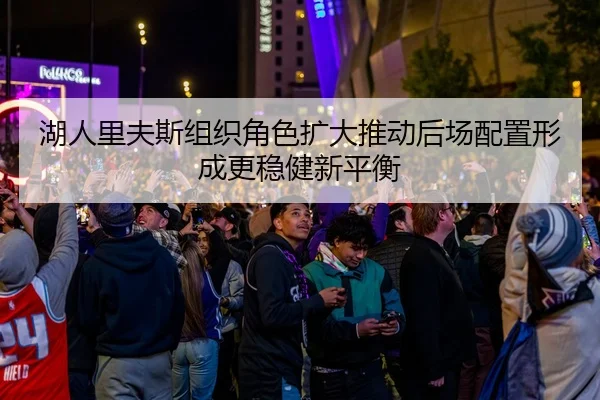 湖人里夫斯组织角色扩大推动后场配置形成更稳健新平衡
