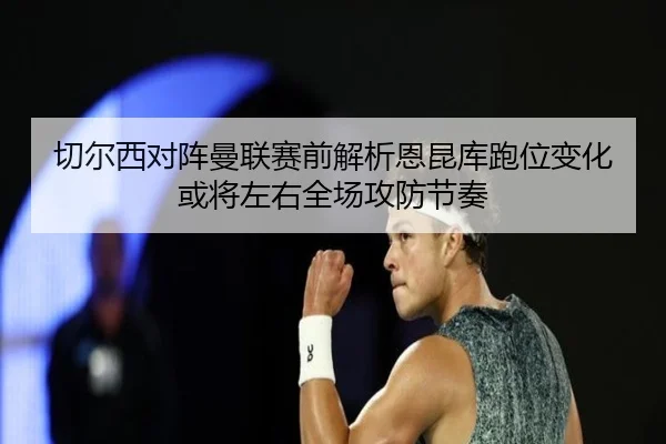 切尔西对阵曼联赛前解析恩昆库跑位变化或将左右全场攻防节奏