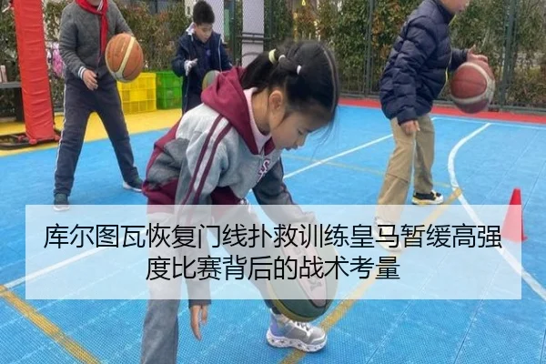 库尔图瓦恢复门线扑救训练皇马暂缓高强度比赛背后的战术考量