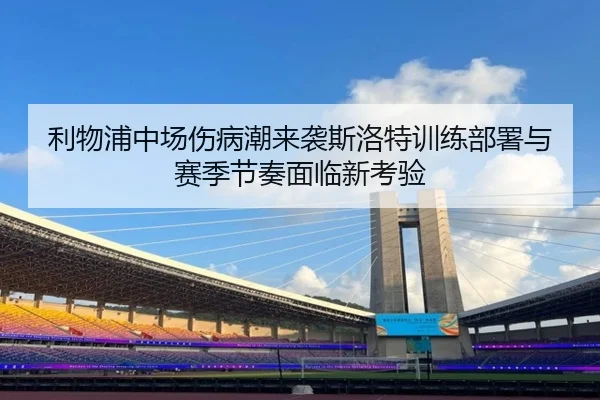 利物浦中场伤病潮来袭斯洛特训练部署与赛季节奏面临新考验