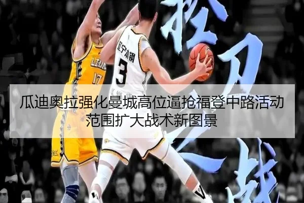 瓜迪奥拉强化曼城高位逼抢福登中路活动范围扩大战术新图景
